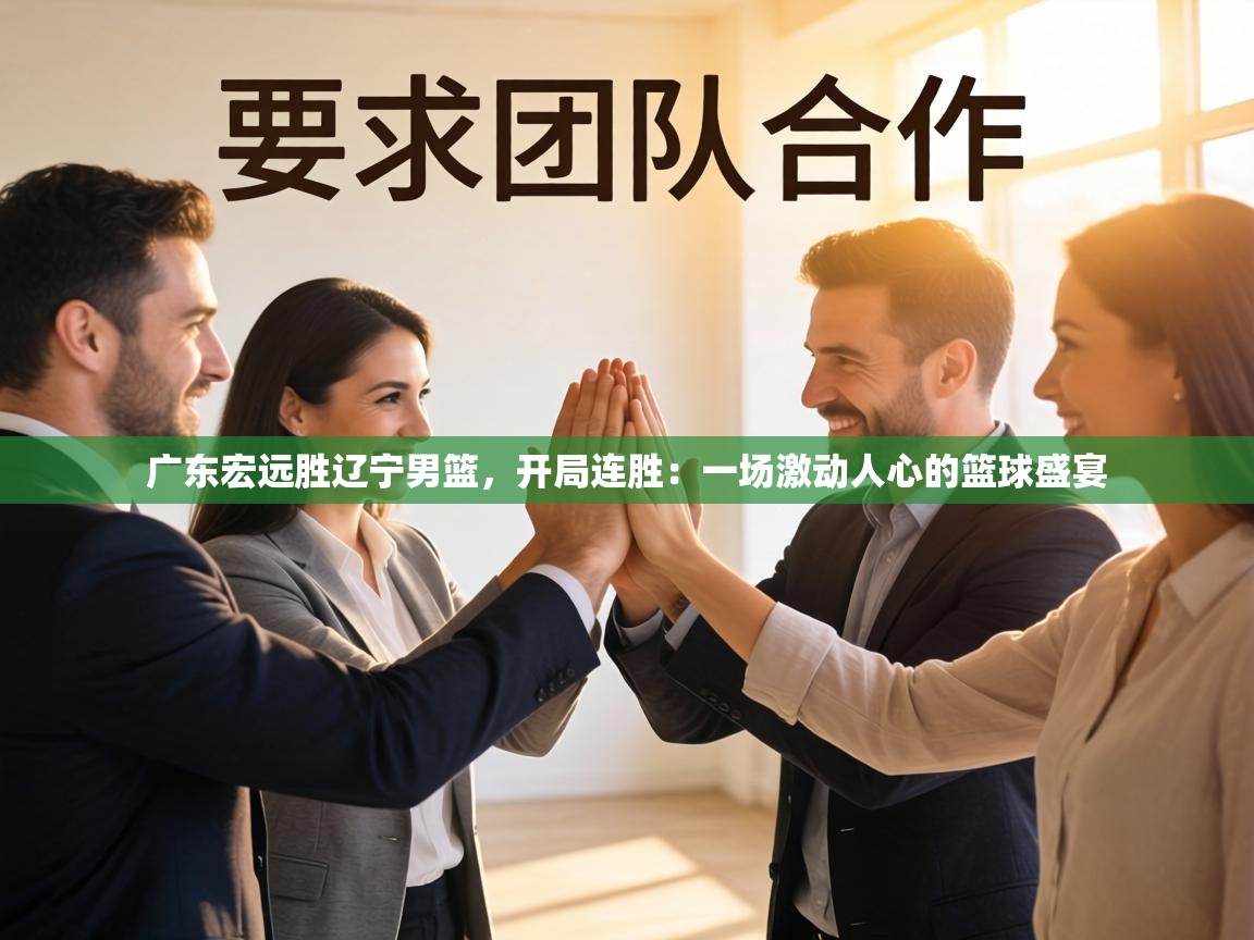 广东宏远胜辽宁男篮，开局连胜：一场激动人心的篮球盛宴  第1张