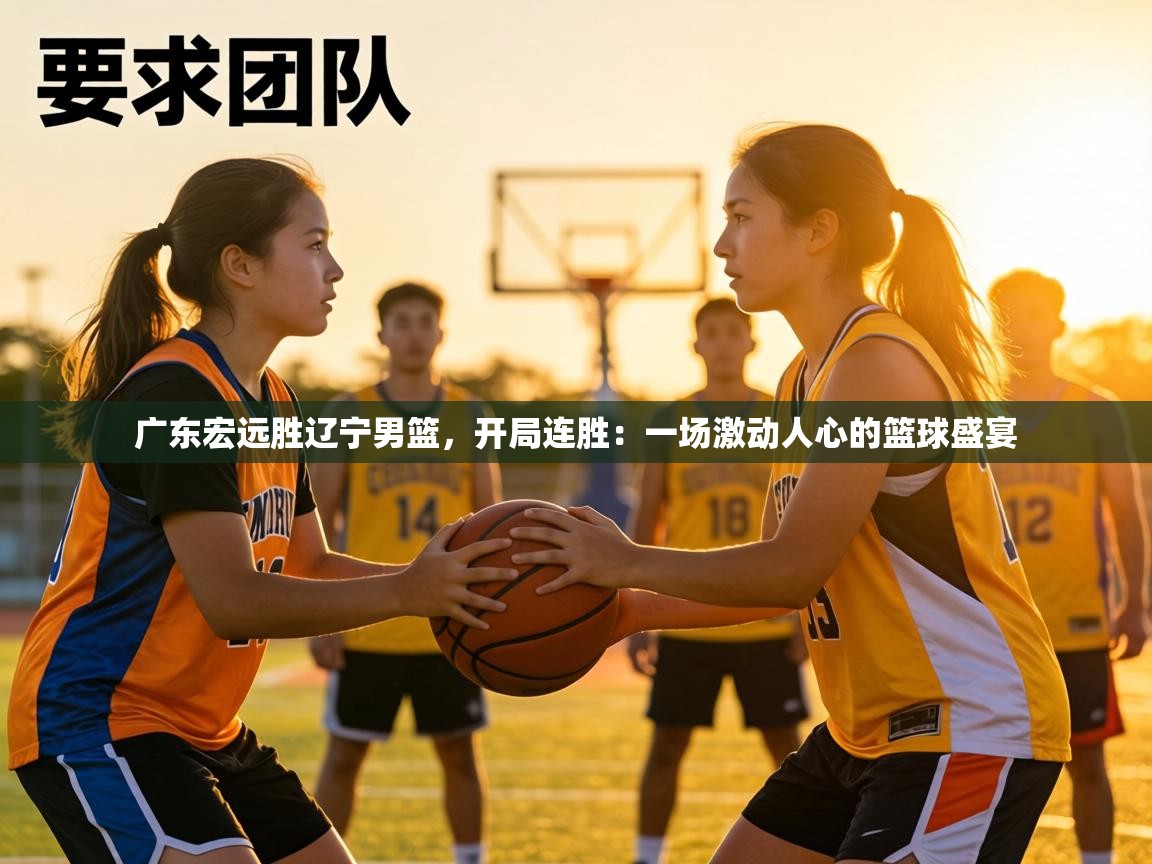 广东宏远胜辽宁男篮，开局连胜：一场激动人心的篮球盛宴  第2张